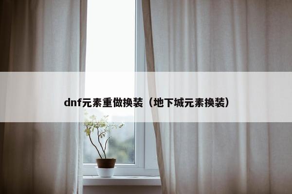 dnf元素重做换装（地下城元素换装）