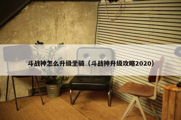斗战神怎么升级坐骑（斗战神升级攻略2020）