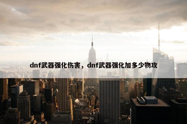 dnf武器强化伤害，dnf武器强化加多少物攻