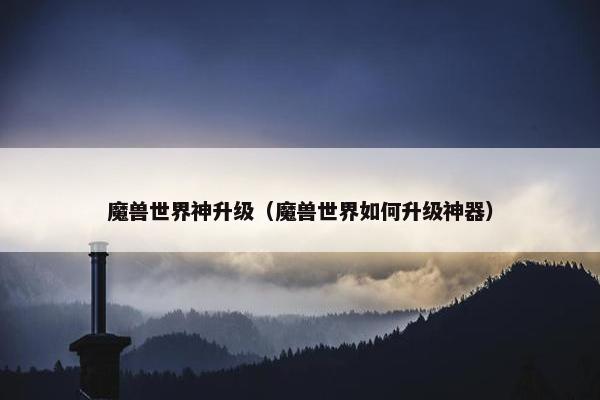 魔兽世界神升级（魔兽世界如何升级神器）