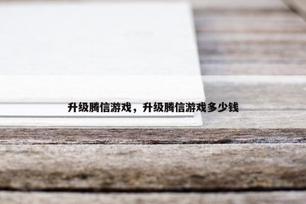 升级腾信游戏，升级腾信游戏多少钱