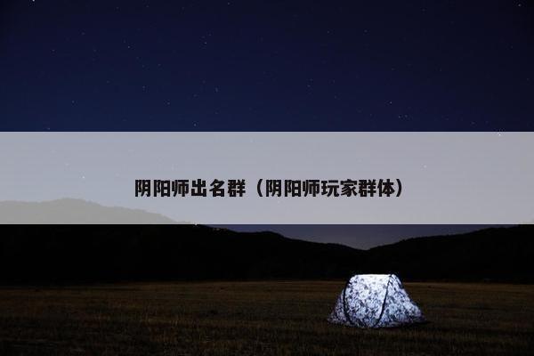 阴阳师出名群（阴阳师玩家群体）