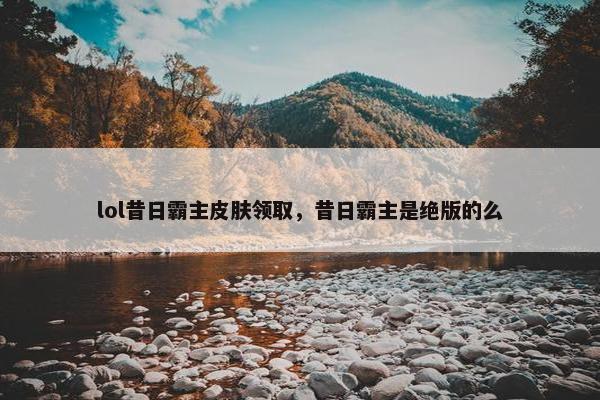 lol昔日霸主皮肤领取，昔日霸主是绝版的么
