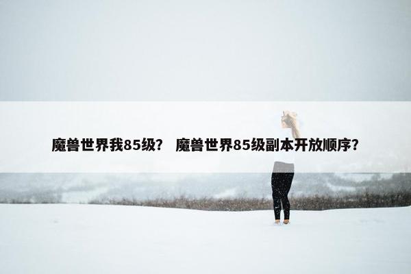 魔兽世界我85级？ 魔兽世界85级副本开放顺序？