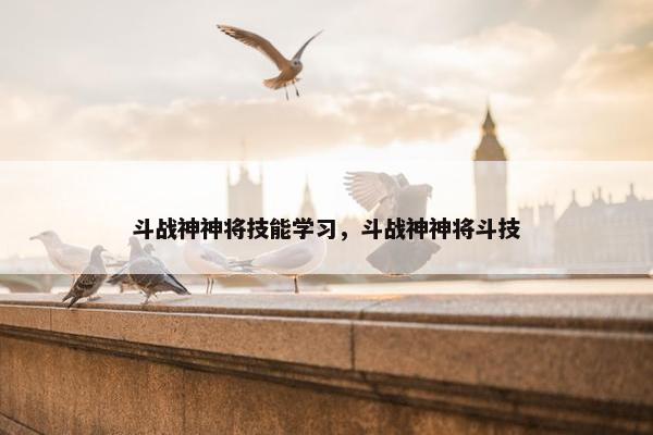 斗战神神将技能学习，斗战神神将斗技