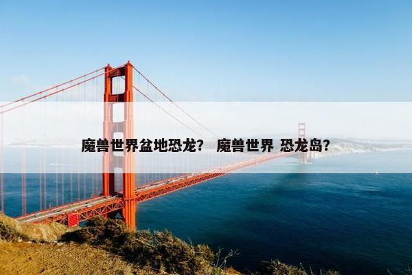 魔兽世界盆地恐龙？ 魔兽世界 恐龙岛？