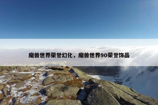 魔兽世界荣誉幻化，魔兽世界90荣誉饰品