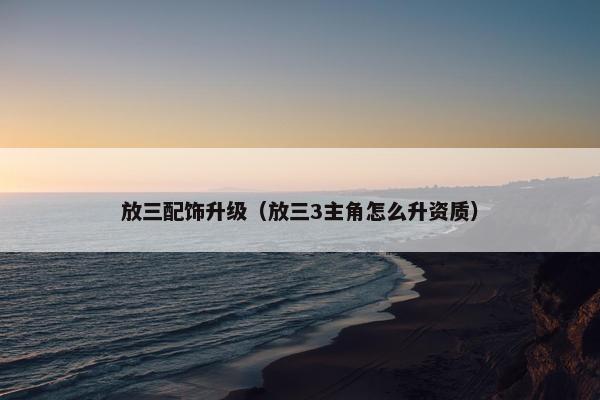 放三配饰升级（放三3主角怎么升资质）