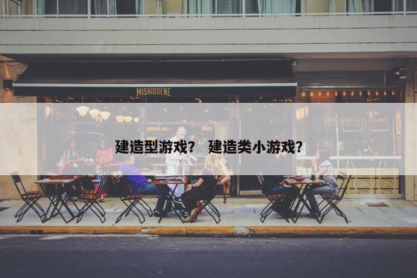 建造型游戏？ 建造类小游戏？