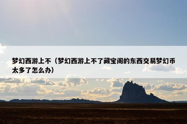 梦幻西游上不（梦幻西游上不了藏宝阁的东西交易梦幻币太多了怎么办）