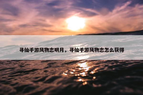 寻仙手游风物志明月，寻仙手游风物志怎么获得