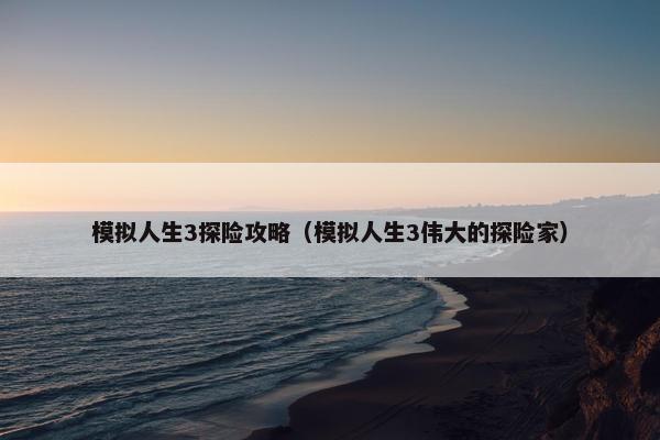 模拟人生3探险攻略（模拟人生3伟大的探险家）