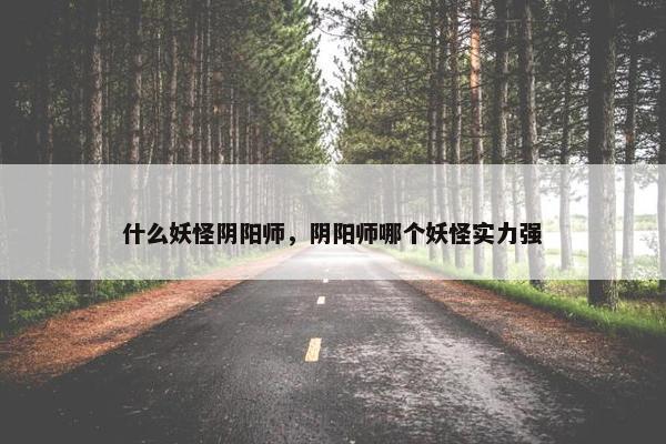 什么妖怪阴阳师，阴阳师哪个妖怪实力强