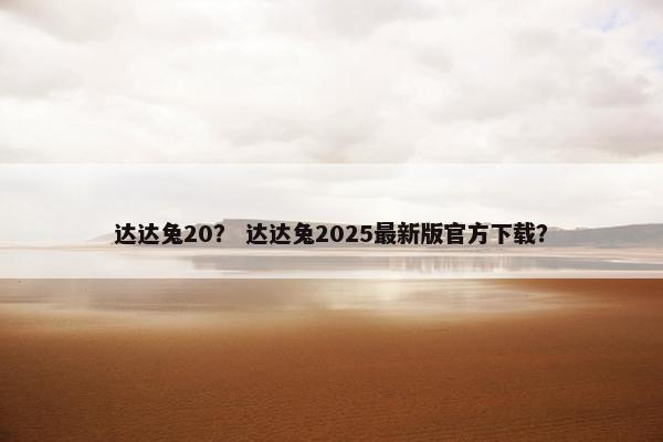 达达兔20？ 达达兔2025最新版官方下载？