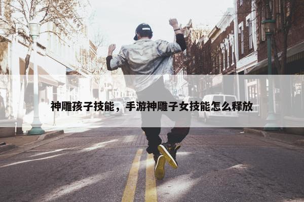 神雕孩子技能，手游神雕子女技能怎么释放