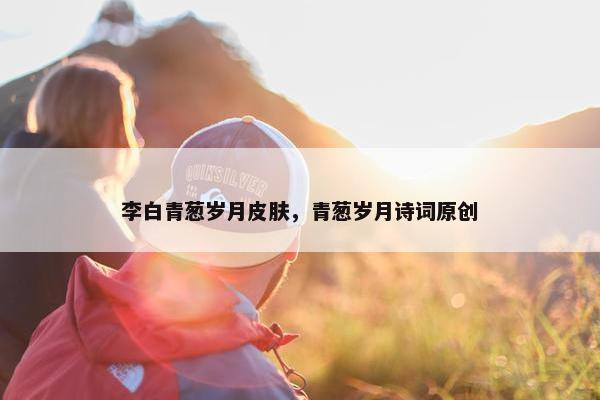 李白青葱岁月皮肤，青葱岁月诗词原创