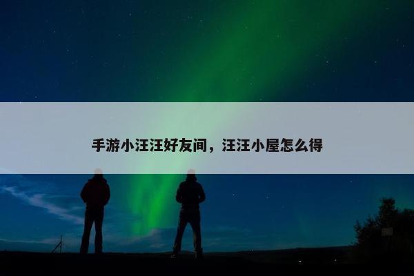 手游小汪汪好友间，汪汪小屋怎么得