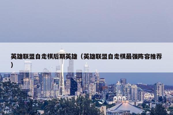 英雄联盟自走棋后期英雄（英雄联盟自走棋最强阵容推荐）