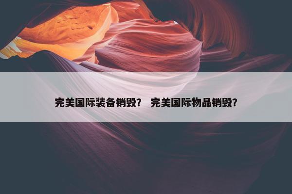 完美国际装备销毁？ 完美国际物品销毁？