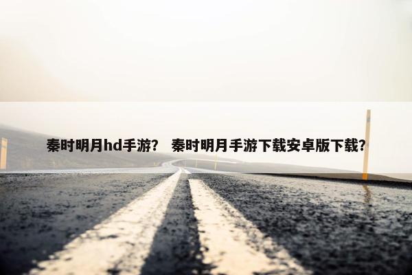 秦时明月hd手游？ 秦时明月手游下载安卓版下载？