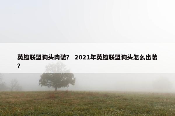 英雄联盟狗头肉装？ 2021年英雄联盟狗头怎么出装？