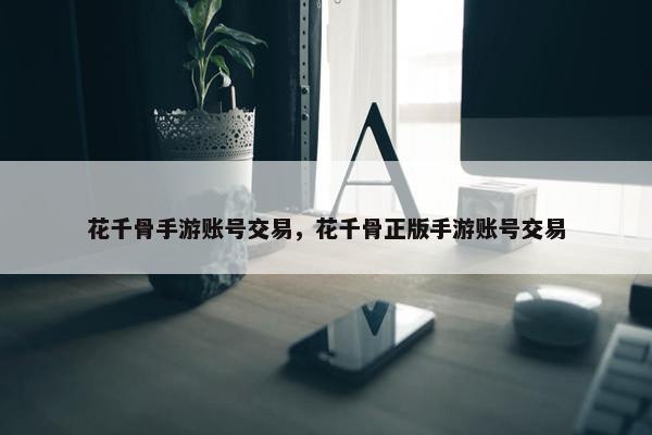 花千骨手游账号交易，花千骨正版手游账号交易