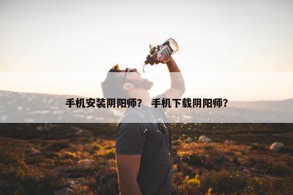 手机安装阴阳师？ 手机下载阴阳师？