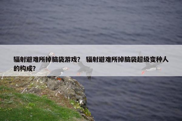 辐射避难所掉脑袋游戏？ 辐射避难所掉脑袋超级变种人的构成？