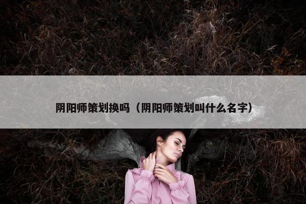 阴阳师策划换吗（阴阳师策划叫什么名字）