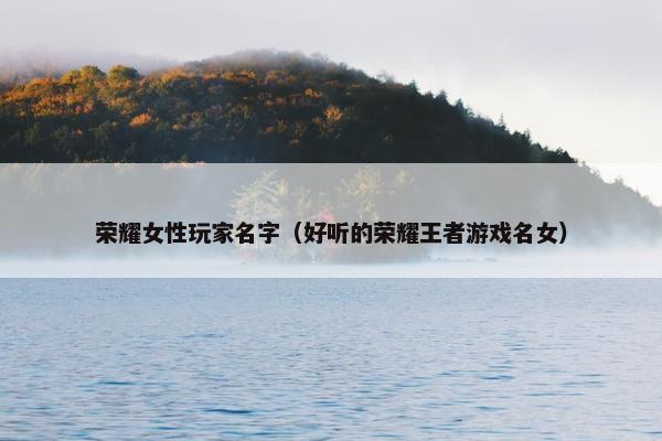 荣耀女性玩家名字（好听的荣耀王者游戏名女）