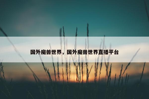 国外魔兽世界，国外魔兽世界直播平台