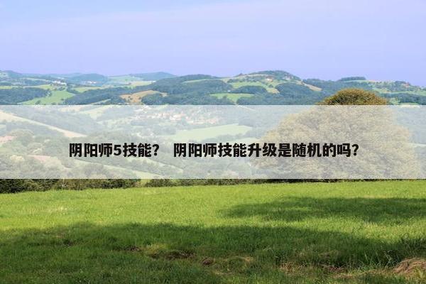 阴阳师5技能？ 阴阳师技能升级是随机的吗？