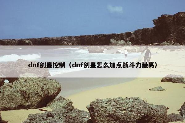 dnf剑皇控制（dnf剑皇怎么加点战斗力最高）