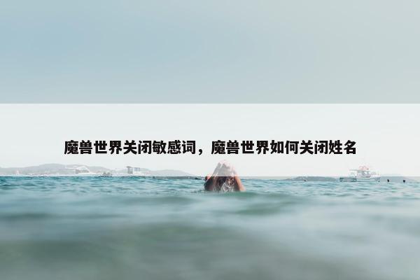 魔兽世界关闭敏感词，魔兽世界如何关闭姓名