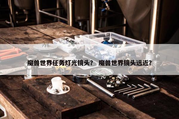 魔兽世界任务灯光镜头？ 魔兽世界镜头远近？