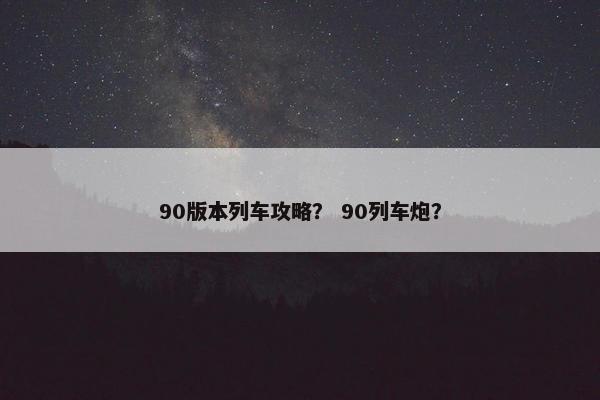 90版本列车攻略？ 90列车炮？