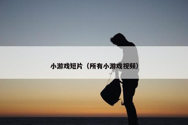 小游戏短片（所有小游戏视频）