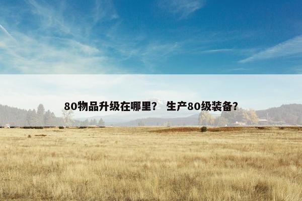 80物品升级在哪里？ 生产80级装备？