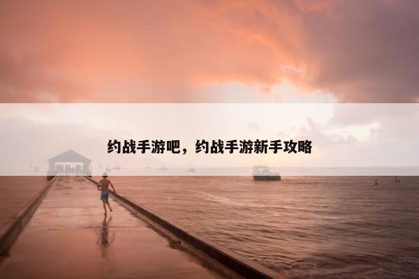约战手游吧，约战手游新手攻略