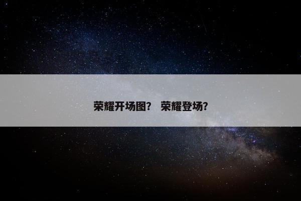 荣耀开场图？ 荣耀登场？