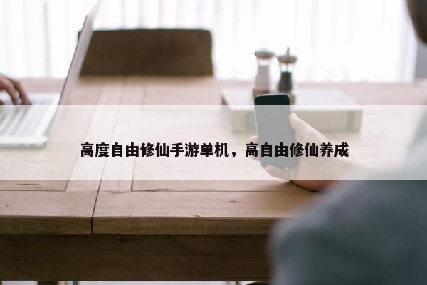 高度自由修仙手游单机，高自由修仙养成