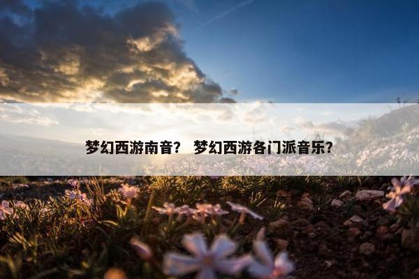 梦幻西游南音？ 梦幻西游各门派音乐？
