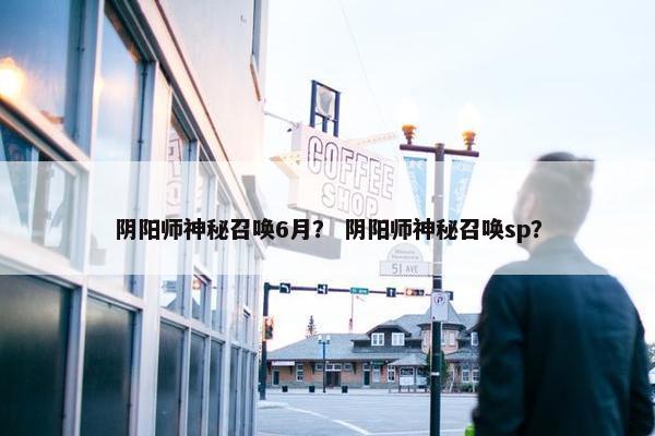 阴阳师神秘召唤6月？ 阴阳师神秘召唤sp？