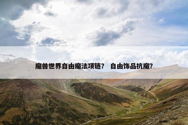 魔兽世界自由魔法项链？ 自由饰品抗魔？