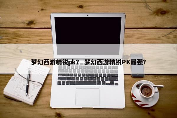 梦幻西游精锐pk？ 梦幻西游精锐PK最强？