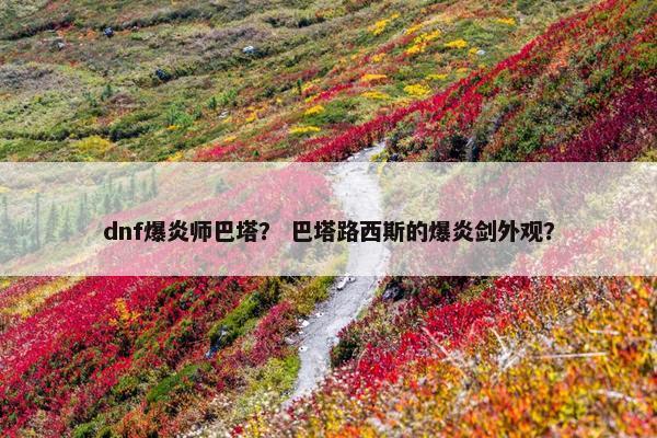 dnf爆炎师巴塔？ 巴塔路西斯的爆炎剑外观？