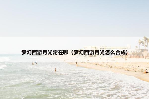 梦幻西游月光定在哪（梦幻西游月光怎么合成）