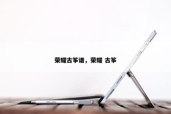 荣耀古筝谱，荣耀 古筝