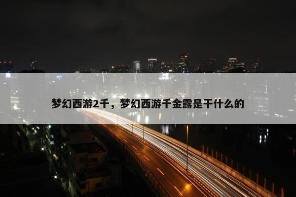 梦幻西游2千，梦幻西游千金露是干什么的