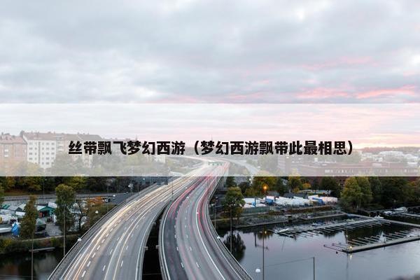 丝带飘飞梦幻西游（梦幻西游飘带此最相思）